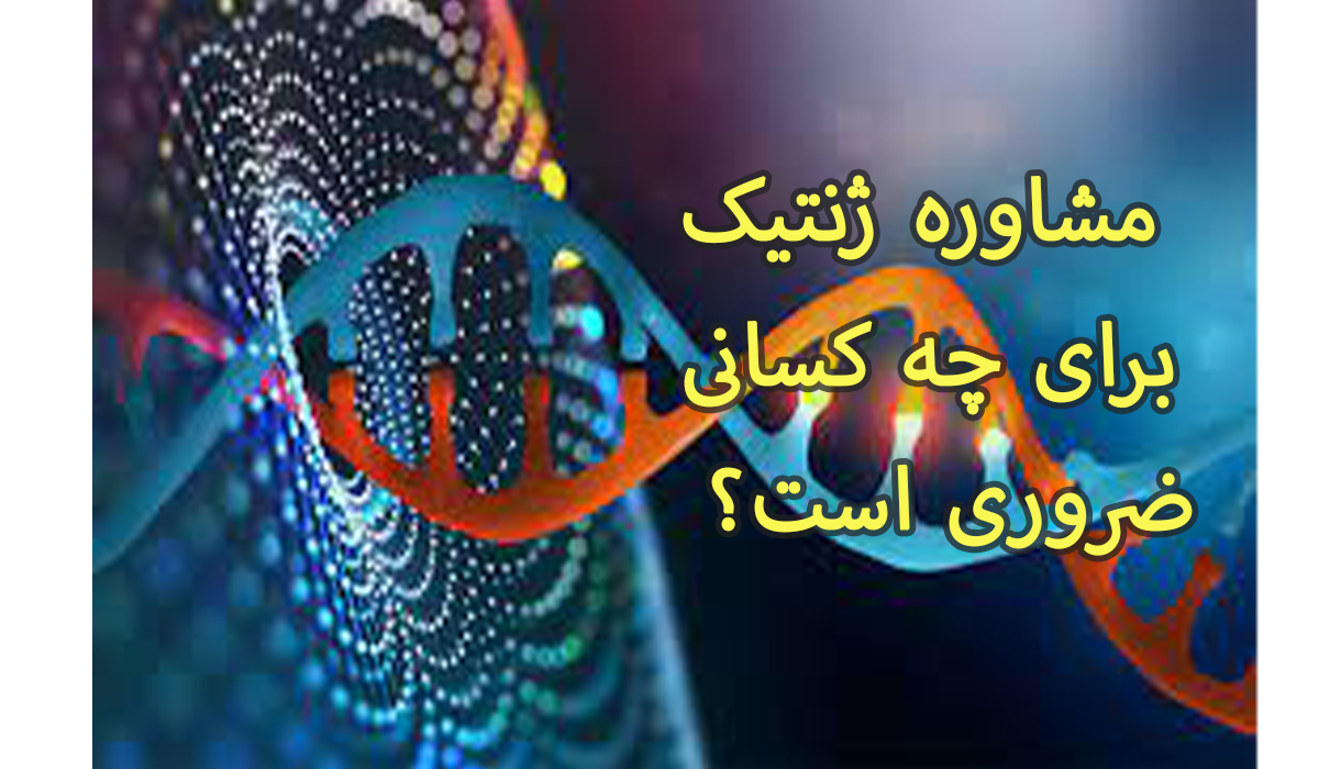 مشاوره ژنتیک برای چه کسانی ضروری است؟